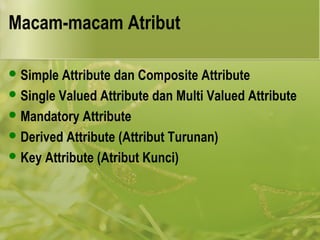 Macam-macam Atribut 
Simple Attribute dan Composite Attribute 
Single Valued Attribute dan Multi Valued Attribute 
Mandatory Attribute 
Derived Attribute (Attribut Turunan) 
Key Attribute (Atribut Kunci) 
 