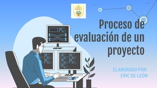 Proceso de
evaluación de un
proyecto
ELABORADO POR:
ERIC DE LEÓN
 