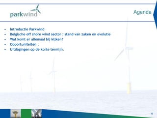 6
Agenda
• Introductie Parkwind
• Belgische off shore wind sector : stand van zaken en evolutie
• Wat komt er allemaal bij kijken?
• Opportuniteiten .
• Uitdagingen op de korte termijn.
 
