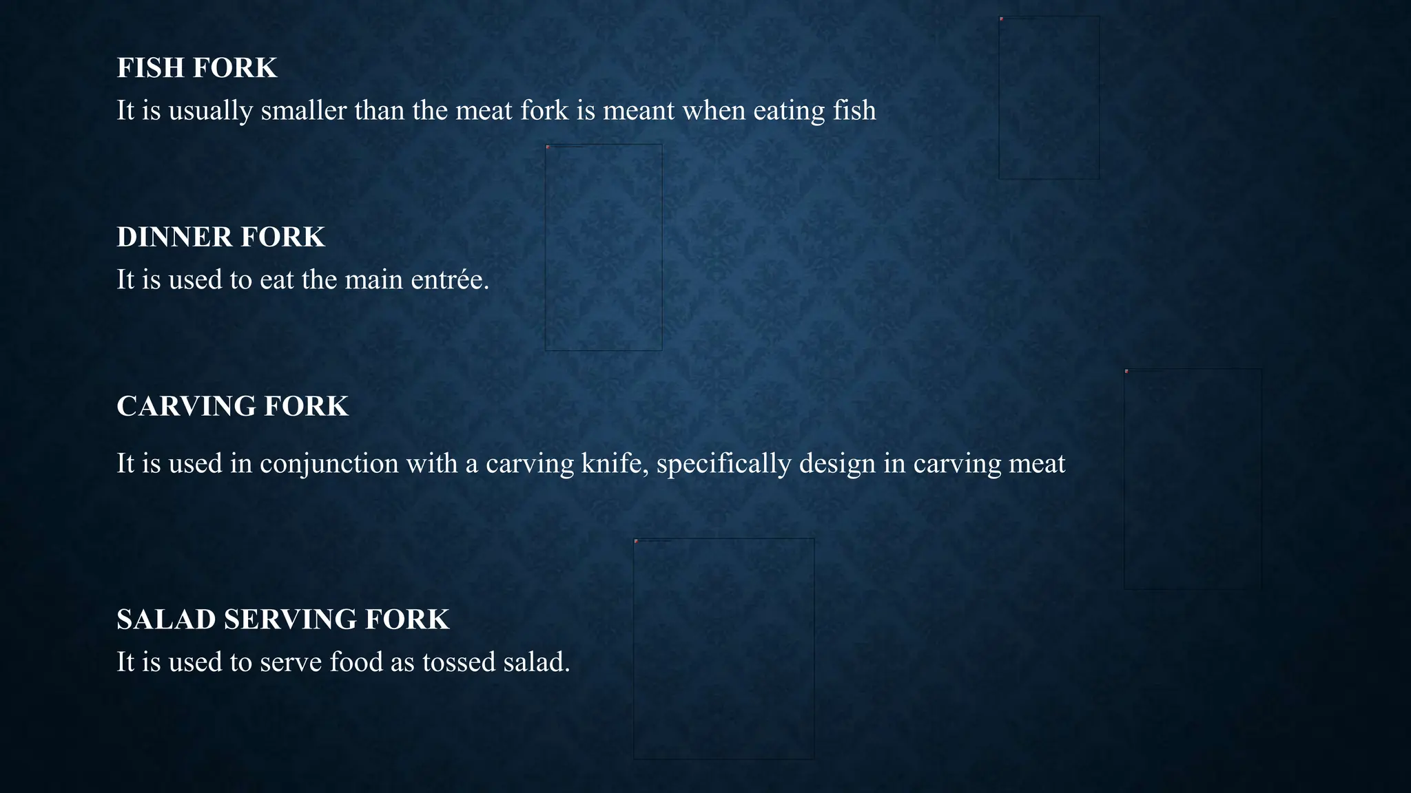 FISH FORK
It is usually smaller than the meat fork is meant when eating fish
DINNER FORK
It is used to eat the main entrée.
CARVING FORK
It is used in conjunction with a carving knife, specifically design in carving meat
SALAD SERVING FORK
It is used to serve food as tossed salad.
 