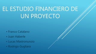 EL ESTUDIO FINANCIERO DE
UN PROYECTO
• Franco Catalano
• Juan Haberle
• Lucas Mastronunzio
• Rodrigo Gugliara
 