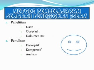 Metode pembelajaran
Sejarah Pendiidikan Islam
1. Penelitian
o Lisan
o Obsevasi
o Dokumentasi
2. Penulisan
o Diskriptif
o Komperatif
o Analisis
 