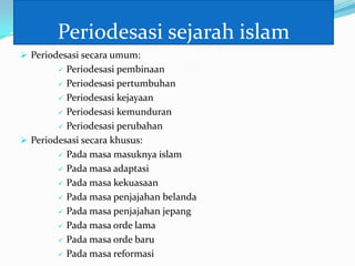Periodesasi sejarah islam
 Periodesasi secara umum:
 Periodesasi pembinaan
 Periodesasi pertumbuhan
 Periodesasi kejayaan
 Periodesasi kemunduran
 Periodesasi perubahan
 Periodesasi secara khusus:
 Pada masa masuknya islam
 Pada masa adaptasi
 Pada masa kekuasaan
 Pada masa penjajahan belanda
 Pada masa penjajahan jepang
 Pada masa orde lama
 Pada masa orde baru
 Pada masa reformasi
 