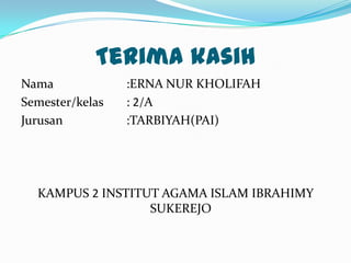 Terima kasih
Nama :ERNA NUR KHOLIFAH
Semester/kelas : 2/A
Jurusan :TARBIYAH(PAI)
KAMPUS 2 INSTITUT AGAMA ISLAM IBRAHIMY
SUKEREJO
 