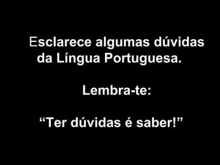 Esclarece algumas dúvidas
da Língua Portuguesa.
Lembra-te:
“Ter dúvidas é saber!”
 