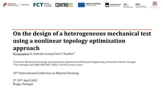 M. Gonçalves, A. Andrade-Campos and S. Thuillier
On the design of a heterogeneous mechanical test
using a nonlinear topology optimization
approach
25th International Conference on Material Forming
27-29th April 2022
Braga, Portugal
Centre for Mechanical Tecnology and Automation, Department of Mechanical Engineering, University of Aveiro, Portugal
Univ. Bretagne Sud, UMR CNRS 6027, IRDL, F-56100 Lorient, France
1
2
1 2
1
 