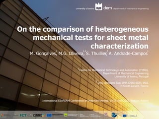 On the comparison of heterogeneous
mechanical tests for sheet metal
characterization
M. Gonçalves, M.G. Oliveira, S. Thuillier, A. Andrade-Campos
1 2 1
1,2
Centre for Mechanical Technology and Automation (TEMA),
Department of Mechanical Engineering
University of Aveiro, Portugal
Univ. Bretagne Sud, UMR CNRS 6027, IRDL
F-56100 Lorient, France
1
2
International ESAFORM Conference on Material Forming, 19-21 April 2023, Krakow, Poland
 