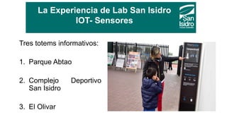 La Experiencia de Lab San Isidro
IOT- Sensores
Tres totems informativos:
1. Parque Abtao
2. Complejo Deportivo
San Isidro
...