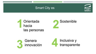 2
3
Smart City es
Orientada
hacia
las personas
Sostenible
Inclusiva y
transparente
Genera
innovación
1
4
 