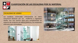 CLASIFICACIÓN DE LAS ESCALERAS POR SU MATERIAL
ESCALERAS DE VIDRIO
Las escaleras construidas enteramente en vidrio
estructural destacan por sus modernos e ingrávidos
diseño. Son una manera ideal para complementar los
espacios de recepción de edificio públicos y los ambientes
interiores más minimalistas.
 