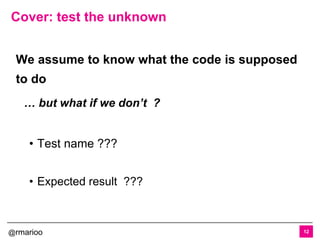 @rmarioo
Cover: test the unknown
12
We assume to know what the code is supposed
to do
… but what if we don’t ?
• Test name ???
• Expected result ???
 