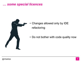 @rmarioo
… some special licences
16
• Changes allowed only by IDE
refactoring
• Do not bother with code quality now
 