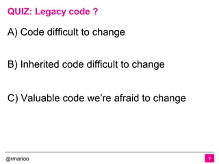 @rmarioo
QUIZ: Legacy code ?
A) Code difficult to change
B) Inherited code difficult to change
C) Valuable code we’re afraid to change
2
 