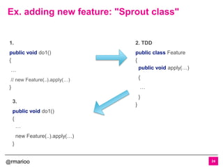 @rmarioo
Ex. adding new feature: "Sprout class"
24
1.
public void do1()
{
…
// new Feature(..).apply(…)
}
2. TDD
public class Feature
{
public void apply(…)
{
…
}
}
3.
public void do1()
{
…
new Feature(..).apply(…)
}
 