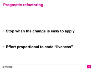 @rmarioo
Pragmatic refactoring
25
• Stop when the change is easy to apply
• Effort proportional to code “liveness”
 