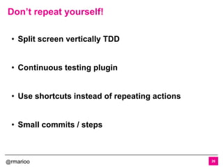 @rmarioo
Don’t repeat yourself!
26
• Split screen vertically TDD
• Continuous testing plugin
• Use shortcuts instead of repeating actions
• Small commits / steps
 