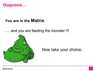 @rmarioo
You are in the Matrix
…. and you are feeding the monster !!!
Diagnosis…
5
Now take your choice..
 