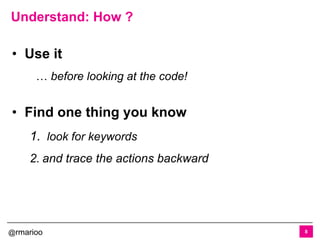 @rmarioo
• Use it
… before looking at the code!
• Find one thing you know
1. look for keywords
2. and trace the actions backward
Understand: How ?
8
 