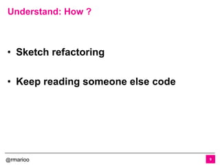@rmarioo
• Sketch refactoring
• Keep reading someone else code
Understand: How ?
9
 
