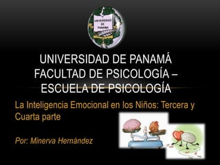 UNIVERSIDAD DE PANAMÁ
     FACULTAD DE PSICOLOGÍA –
      ESCUELA DE PSICOLOGÍA
La Inteligencia Emocional en los Niños: Tercera y
Cuarta parte

Por: Minerva Hernández
 