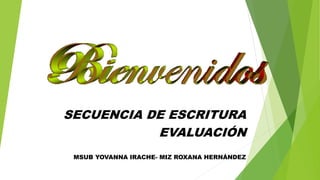 SECUENCIA DE ESCRITURA
EVALUACIÓN
MSUB YOVANNA IRACHE- MIZ ROXANA HERNÁNDEZ
 