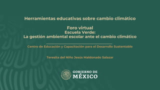 Herramientas educativas sobre cambio climático
Foro virtual
Escuela Verde:
La gestión ambiental escolar ante el cambio climático
Centro de Educación y Capacitación para el Desarrollo Sustentable
Teresita del Niño Jesús Maldonado Salazar
 