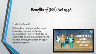 Benefits of (ESI) Act 1948
• Medical Benefit
Full medical care is provided to an
insured person and his family
members from the very first day he
enters into an insurable employment
with his employer without an upper
limit on expenses.
 