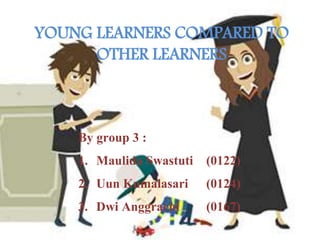 YOUNG LEARNERS COMPARED TO
OTHER LEARNERS
By group 3 :
1. Maulida Swastuti (0122)
2. Uun Kumalasari (0124)
3. Dwi Anggraeni (0167)
 