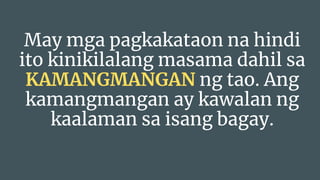 May mga pagkakataon na hindi
ito kinikilalang masama dahil sa
KAMANGMANGAN ng tao. Ang
kamangmangan ay kawalan ng
kaalaman sa isang bagay.
 