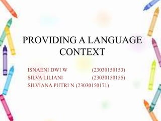 PROVIDING A LANGUAGE
CONTEXT
ISNAENI DWI W (23030150153)
SILVA LILIANI (23030150155)
SILVIANA PUTRI N (23030150171)
 