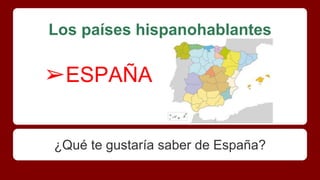 Los países hispanohablantes
¿Qué te gustaría saber de España?
➢ESPAÑA
 