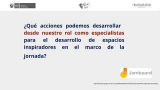 ¿Qué acciones podemos desarrollar
desde nuestro rol como especialistas
para el desarrollo de espacios
inspiradores en el marco de la
jornada?
https://jamboard.google.com/d/1xc1KU28H6u6oMGMNm3v6JtRdOz6zD-9t3PKP4Lum83o/edit?usp=sharing
 