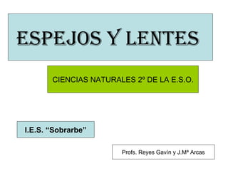 ESPEJOS Y LENTES  CIENCIAS NATURALES 2º DE LA E.S.O. I.E.S. “Sobrarbe” Profs. Reyes Gavín y J.Mª Arcas 