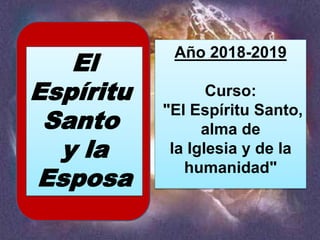 Año 2018-2019
Curso:
"El Espíritu Santo,
alma de
la Iglesia y de la
humanidad"
El
Espíritu
Santo
y la
Esposa
 