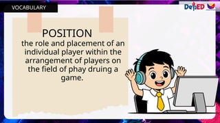 POSITION
the role and placement of an
individual player within the
arrangement of players on
the field of phay druing a
game.
VOCABULARY
 