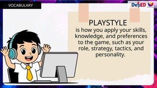 PLAYSTYLE
is how you apply your skills,
knowledge, and preferences
to the game, such as your
role, strategy, tactics, and
personality.
VOCABULARY
 