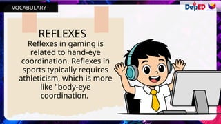 REFLEXES
Reflexes in gaming is
related to hand-eye
coordination. Reflexes in
sports typically requires
athleticism, which is more
like "body-eye
coordination.
VOCABULARY
 