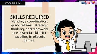 SKILLS REQUIRED
Hand-eye coordination,
quick reflexes, strategic
thinking, and teamwork
are essential skills for
excelling in eSports
games.
VOCABULARY
 