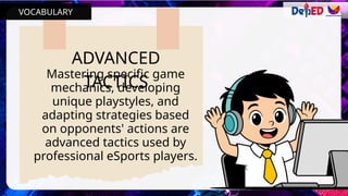 ADVANCED
TACTICS
Mastering specific game
mechanics, developing
unique playstyles, and
adapting strategies based
on opponents' actions are
advanced tactics used by
professional eSports players.
VOCABULARY
 