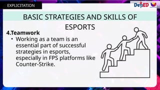 4.Teamwork
• Working as a team is an
essential part of successful
strategies in esports,
especially in FPS platforms like
Counter-Strike.
BASIC STRATEGIES AND SKILLS OF
ESPORTS
EXPLICITATION
 