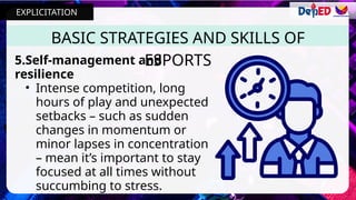 5.Self-management and
resilience
• Intense competition, long
hours of play and unexpected
setbacks – such as sudden
changes in momentum or
minor lapses in concentration
– mean it’s important to stay
focused at all times without
succumbing to stress.
BASIC STRATEGIES AND SKILLS OF
ESPORTS
EXPLICITATION
 