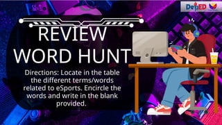 Directions: Locate in the table
the different terms/words
related to eSports. Encircle the
words and write in the blank
provided.
WORD HUNT
REVIEW
 