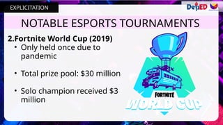 NOTABLE ESPORTS TOURNAMENTS
2.Fortnite World Cup (2019)
• Only held once due to
pandemic
• Total prize pool: $30 million
• Solo champion received $3
million
EXPLICITATION
 