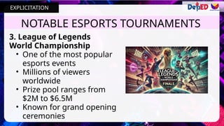 3. League of Legends
World Championship
• One of the most popular
esports events
• Millions of viewers
worldwide
• Prize pool ranges from
$2M to $6.5M
• Known for grand opening
ceremonies
NOTABLE ESPORTS TOURNAMENTS
EXPLICITATION
 