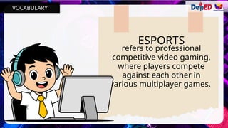 ESPORTS
refers to professional
competitive video gaming,
where players compete
against each other in
various multiplayer games.
VOCABULARY
 