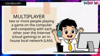 MULTIPLAYER
two or more people playing
a game on the computer
and competing with each
other over the Internet
(cloud gaming) or an in-
house local network (LAN).
VOCABULARY
 