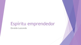 Espíritu emprendedor
Osvaldo Luzcando
 