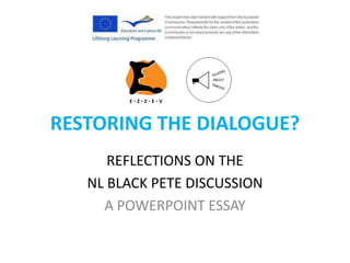 RESTORING THE DIALOGUE?
REFLECTIONS ON THE
NL BLACK PETE DISCUSSION
A POWERPOINT ESSAY
 