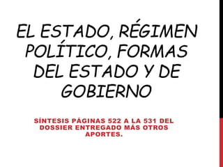 EL ESTADO, RÉGIMEN
POLÍTICO, FORMAS
DEL ESTADO Y DE
GOBIERNO
SÍNTESIS PÁGINAS 522 A LA 531 DEL
DOSSIER ENTREGADO MÁS OTROS
APORTES.
 