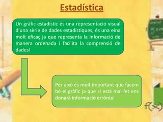 Estadística
Un gràfic estadístic és una representació visual
d’una sèrie de dades estadístiques, és una eina
molt eficaç j...
